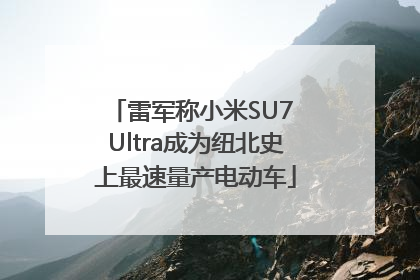 雷军称小米SU7 Ultra成为纽北史上最速量产电动车